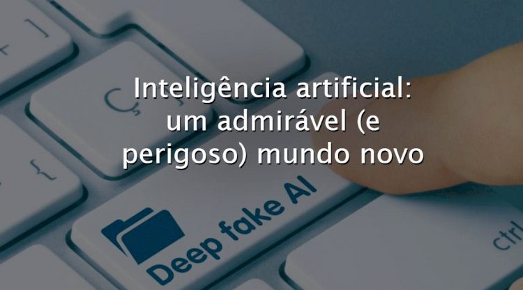Inteligência artificial: um admirável (e perigoso) mundo novo